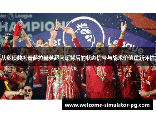 从多项数据看萨拉赫英超回暖背后的状态信号与战术价值重新评估
