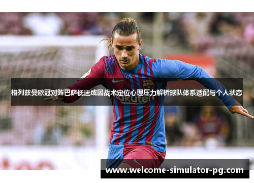 格列兹曼欧冠对阵巴萨低迷成因战术定位心理压力解析球队体系适配与个人状态 格列兹曼欧冠对阵巴萨低迷成因战术定位心理压力解析球队体系适配与个人状态