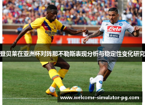 登贝莱在亚洲杯对阵那不勒斯表现分析与稳定性变化研究 登贝莱在亚洲杯对阵那不勒斯表现分析与稳定性变化研究