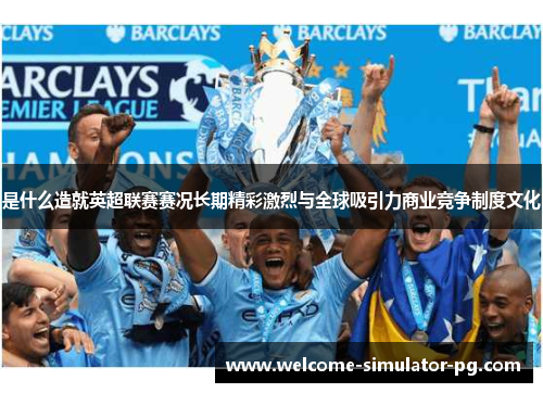 是什么造就英超联赛赛况长期精彩激烈与全球吸引力商业竞争制度文化