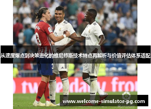 从速度爆点到决策进化的维尼修斯技术特点再解析与价值评估体系适配 从速度爆点到决策进化的维尼修斯技术特点再解析与价值评估体系适配