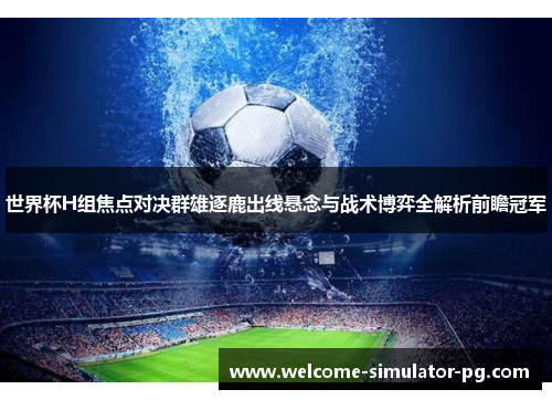 世界杯H组焦点对决群雄逐鹿出线悬念与战术博弈全解析前瞻冠军 世界杯H组焦点对决群雄逐鹿出线悬念与战术博弈全解析前瞻冠军