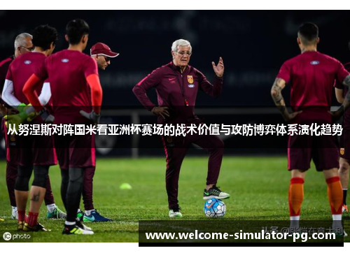 从努涅斯对阵国米看亚洲杯赛场的战术价值与攻防博弈体系演化趋势