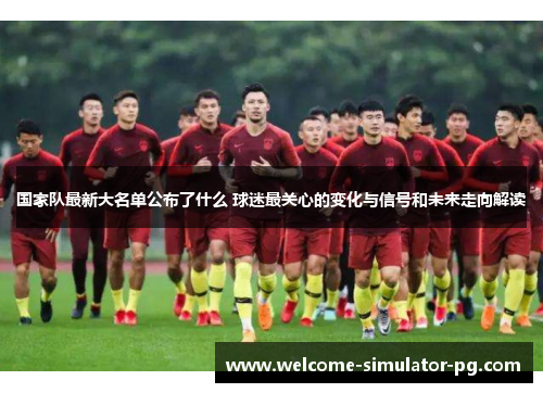 国家队最新大名单公布了什么 球迷最关心的变化与信号和未来走向解读 国家队最新大名单公布了什么 球迷最关心的变化与信号和未来走向解读