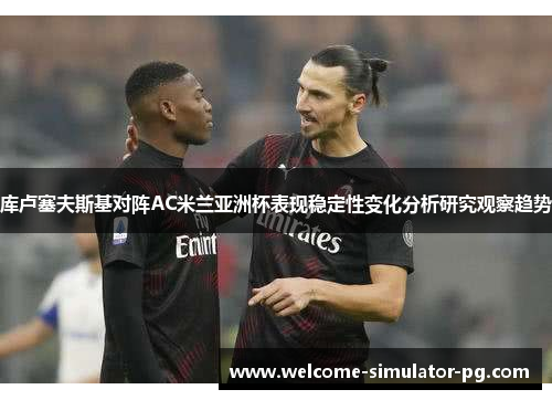 库卢塞夫斯基对阵AC米兰亚洲杯表现稳定性变化分析研究观察趋势