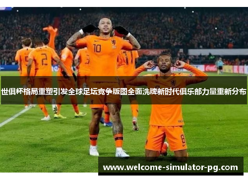 世俱杯格局重塑引发全球足坛竞争版图全面洗牌新时代俱乐部力量重新分布