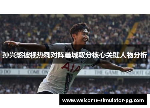 孙兴慜被视热刺对阵曼城取分核心关键人物分析 孙兴慜被视热刺对阵曼城取分核心关键人物分析