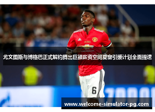 尤文图斯与博格巴正式解约腾出巨额薪资空间夏窗引援计划全面提速 尤文图斯与博格巴正式解约腾出巨额薪资空间夏窗引援计划全面提速