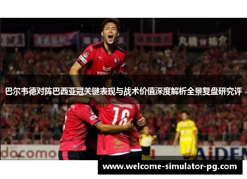 巴尔韦德对阵巴西亚冠关键表现与战术价值深度解析全景复盘研究评 巴尔韦德对阵巴西亚冠关键表现与战术价值深度解析全景复盘研究评