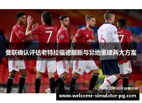 曼联确认评估老特拉福德翻新与异地重建两大方案