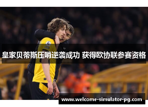 皇家贝蒂斯压哨逆袭成功 获得欧协联参赛资格