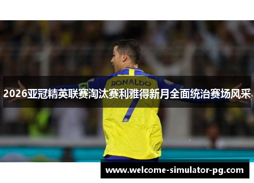 2026亚冠精英联赛淘汰赛利雅得新月全面统治赛场风采