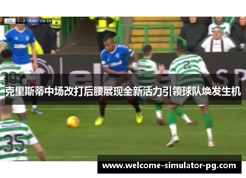 克里斯蒂中场改打后腰展现全新活力引领球队焕发生机