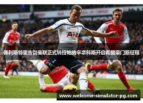 佩利斯特里告别曼联正式转投帕纳辛奈科斯开启希腊豪门新征程