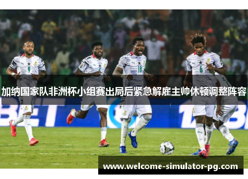加纳国家队非洲杯小组赛出局后紧急解雇主帅休顿调整阵容