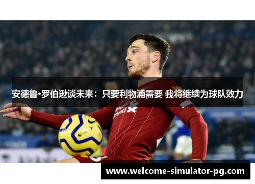 安德鲁·罗伯逊谈未来：只要利物浦需要 我将继续为球队效力
