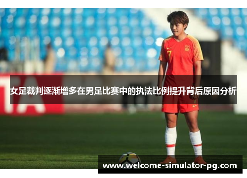 女足裁判逐渐增多在男足比赛中的执法比例提升背后原因分析