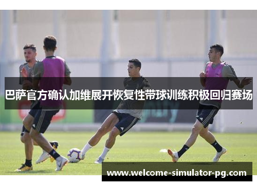 巴萨官方确认加维展开恢复性带球训练积极回归赛场