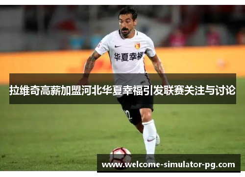 拉维奇高薪加盟河北华夏幸福引发联赛关注与讨论