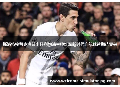 斯洛特接替克洛普出任利物浦主帅红军新时代启航球迷期待复兴