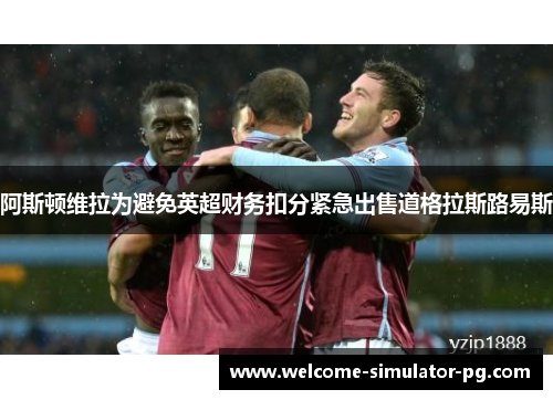 阿斯顿维拉为避免英超财务扣分紧急出售道格拉斯路易斯 阿斯顿维拉为避免英超财务扣分紧急出售道格拉斯路易斯