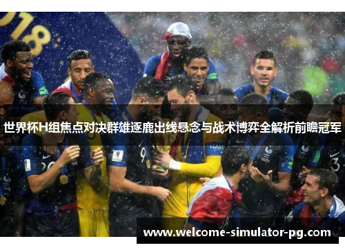 世界杯H组焦点对决群雄逐鹿出线悬念与战术博弈全解析前瞻冠军 世界杯H组焦点对决群雄逐鹿出线悬念与战术博弈全解析前瞻冠军