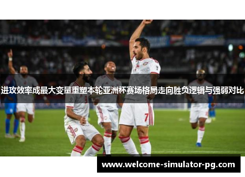 进攻效率成最大变量重塑本轮亚洲杯赛场格局走向胜负逻辑与强弱对比 进攻效率成最大变量重塑本轮亚洲杯赛场格局走向胜负逻辑与强弱对比