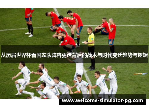 从历届世界杯看国家队阵容更迭背后的战术与时代变迁趋势与逻辑 从历届世界杯看国家队阵容更迭背后的战术与时代变迁趋势与逻辑