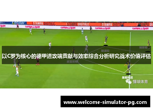 以C罗为核心的德甲进攻端贡献与效率综合分析研究战术价值评估 以C罗为核心的德甲进攻端贡献与效率综合分析研究战术价值评估
