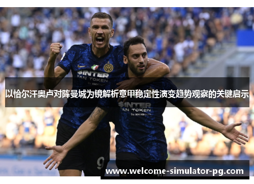 以恰尔汗奥卢对阵曼城为镜解析意甲稳定性演变趋势观察的关键启示 以恰尔汗奥卢对阵曼城为镜解析意甲稳定性演变趋势观察的关键启示