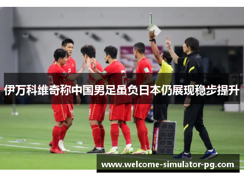 伊万科维奇称中国男足虽负日本仍展现稳步提升 伊万科维奇称中国男足虽负日本仍展现稳步提升