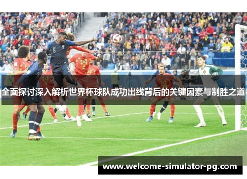 全面探讨深入解析世界杯球队成功出线背后的关键因素与制胜之道 全面探讨深入解析世界杯球队成功出线背后的关键因素与制胜之道