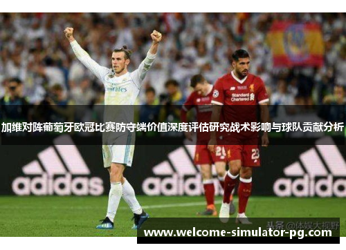 加维对阵葡萄牙欧冠比赛防守端价值深度评估研究战术影响与球队贡献分析 加维对阵葡萄牙欧冠比赛防守端价值深度评估研究战术影响与球队贡献分析