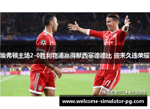 埃弗顿主场2-0胜利物浦赢得默西塞德德比 迎来久违荣耀 埃弗顿主场2-0胜利物浦赢得默西塞德德比 迎来久违荣耀