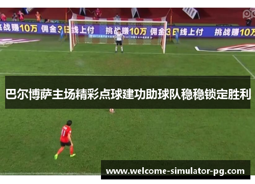 巴尔博萨主场精彩点球建功助球队稳稳锁定胜利 巴尔博萨主场精彩点球建功助球队稳稳锁定胜利