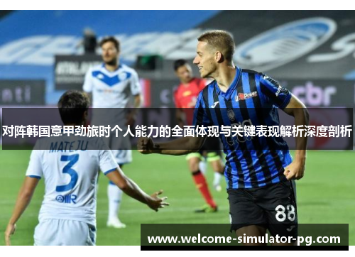 对阵韩国意甲劲旅时个人能力的全面体现与关键表现解析深度剖析 对阵韩国意甲劲旅时个人能力的全面体现与关键表现解析深度剖析