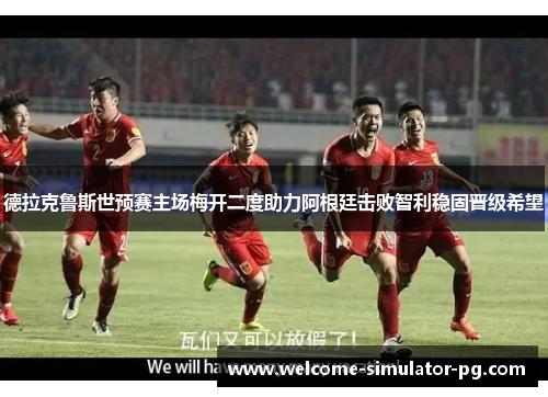 德拉克鲁斯世预赛主场梅开二度助力阿根廷击败智利稳固晋级希望 德拉克鲁斯世预赛主场梅开二度助力阿根廷击败智利稳固晋级希望