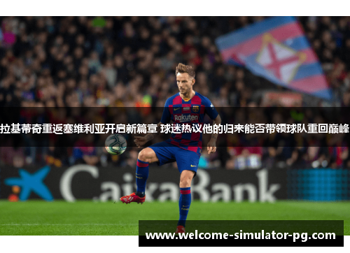 拉基蒂奇重返塞维利亚开启新篇章 球迷热议他的归来能否带领球队重回巅峰 拉基蒂奇重返塞维利亚开启新篇章 球迷热议他的归来能否带领球队重回巅峰