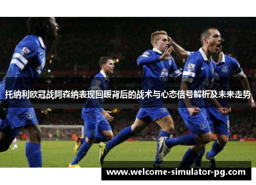 托纳利欧冠战阿森纳表现回暖背后的战术与心态信号解析及未来走势 托纳利欧冠战阿森纳表现回暖背后的战术与心态信号解析及未来走势