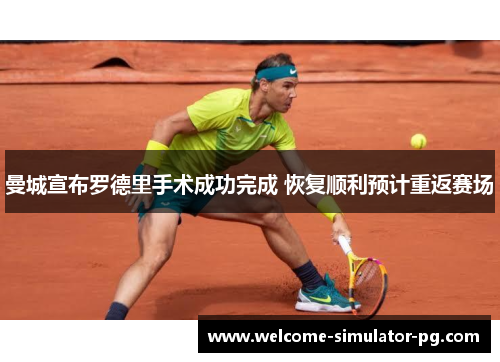 曼城宣布罗德里手术成功完成 恢复顺利预计重返赛场 曼城宣布罗德里手术成功完成 恢复顺利预计重返赛场