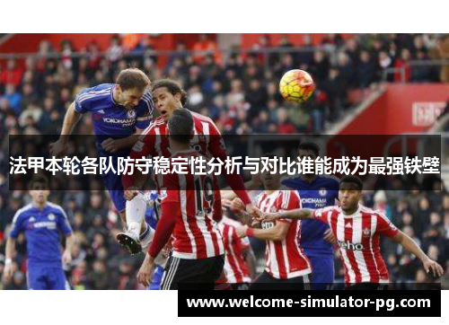 法甲本轮各队防守稳定性分析与对比谁能成为最强铁壁