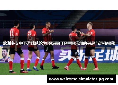 欧洲多支中下游球队沦为顶级豪门卫星俱乐部的兴起与运作揭秘