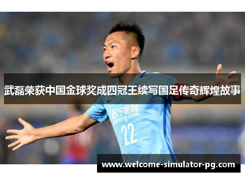 武磊荣获中国金球奖成四冠王续写国足传奇辉煌故事